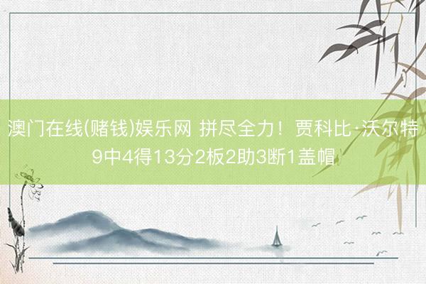 澳门在线(赌钱)娱乐网 拼尽全力！贾科比·沃尔特9中4得13分2板2助3断1盖帽