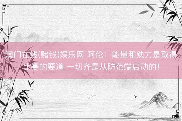 澳门在线(赌钱)娱乐网 阿伦：能量和勉力是取得比赛的要道 一切齐是从防范端启动的！