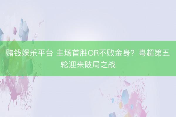 赌钱娱乐平台 主场首胜OR不败金身？粤超第五轮迎来破局之战