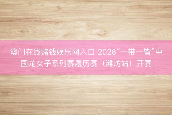 澳门在线赌钱娱乐网入口 2026“一带一皆”中国龙女子系列赛履历赛（潍坊站）开赛