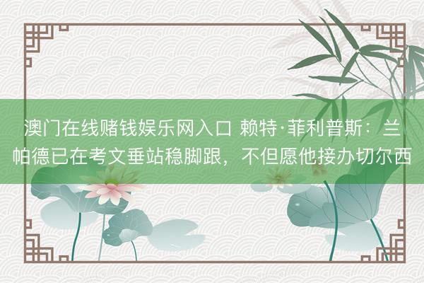 澳门在线赌钱娱乐网入口 赖特·菲利普斯：兰帕德已在考文垂站稳脚跟，不但愿他接办切尔西