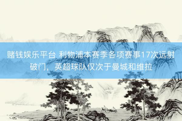 赌钱娱乐平台 利物浦本赛季各项赛事17次远射破门，英超球队仅次于曼城和维拉