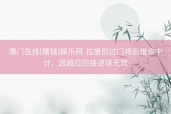澳门在线(赌钱)娱乐网 拉唐扣过门将后推命中计，因越位回接进球无效
