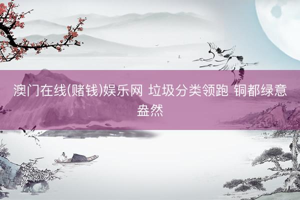 澳门在线(赌钱)娱乐网 垃圾分类领跑 铜都绿意盎然