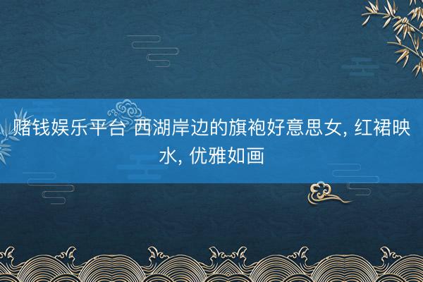 赌钱娱乐平台 西湖岸边的旗袍好意思女， 红裙映水，<a href=