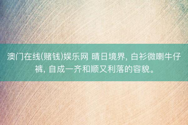 澳门在线(赌钱)娱乐网 晴日境界， 白衫微喇牛仔裤，<a href=
