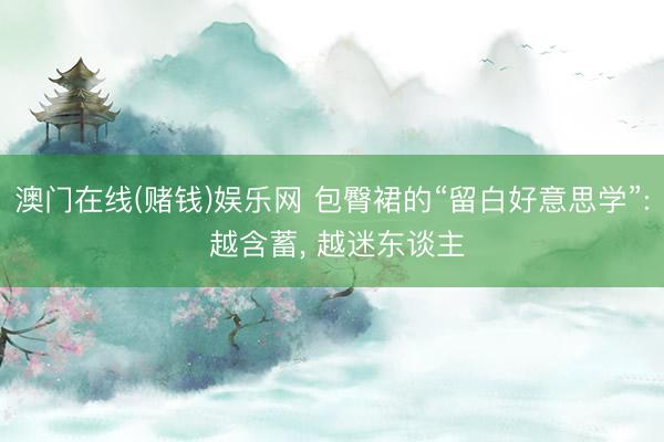 澳门在线(赌钱)娱乐网 包臀裙的“留白好意思学”: 越含蓄， 越迷东谈主