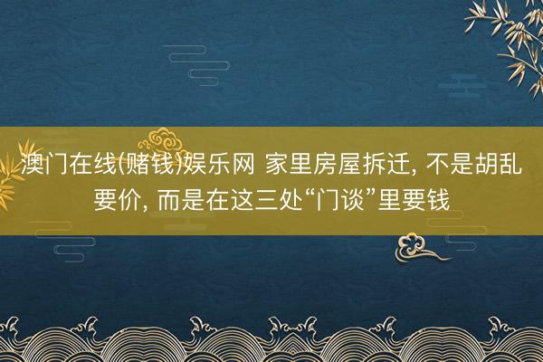 澳门在线(赌钱)娱乐网 家里房屋拆迁， 不是胡乱要价， 而是在这三处“门谈”里要钱