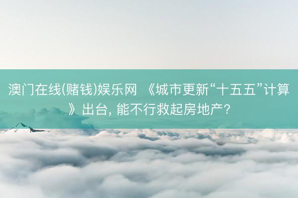 澳门在线(赌钱)娱乐网 《城市更新“十五五”计算》出台， 能不行救起房地产?