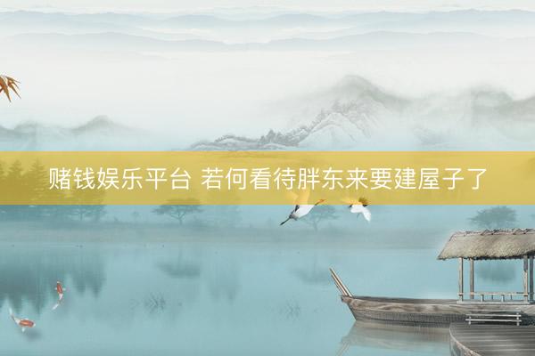 赌钱娱乐平台 若何看待胖东来要建屋子了