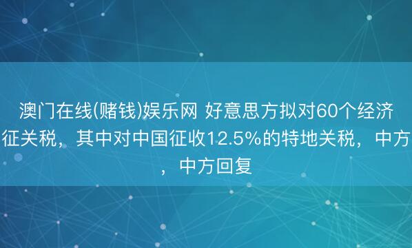 澳门在线(赌钱)娱乐网 好意思方拟对60个经济体加征关税，其中对中国征收12.5％的特地关税，中方回复