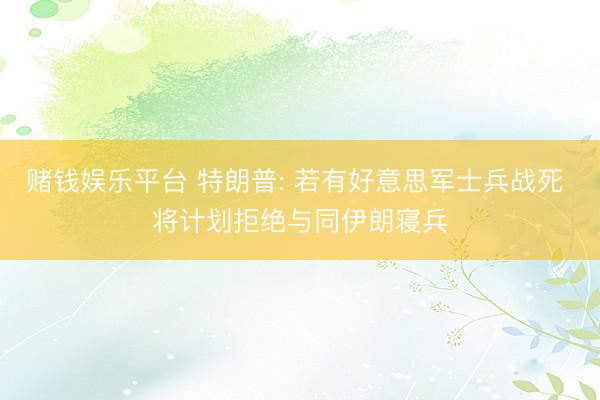赌钱娱乐平台 特朗普: 若有好意思军士兵战死 将计划拒绝与同伊朗寝兵