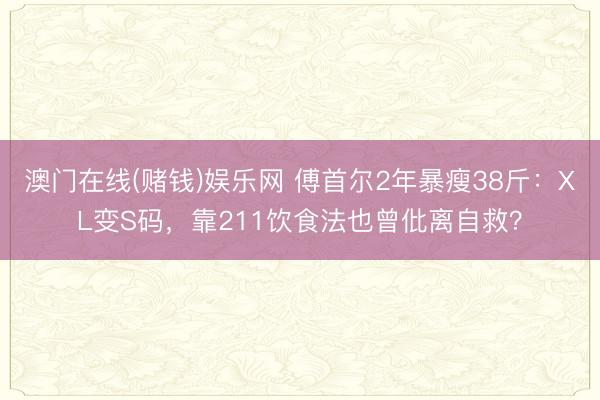 澳门在线(赌钱)娱乐网 傅首尔2年暴瘦38斤：XL变S码，靠211饮食法也曾仳离自救