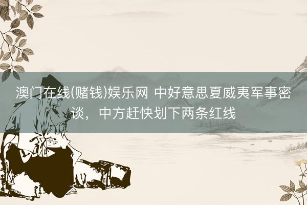 澳门在线(赌钱)娱乐网 中好意思夏威夷军事密谈，中方赶快划下两条红线