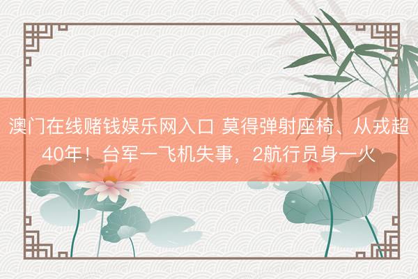 澳门在线赌钱娱乐网入口 莫得弹射座椅、从戎超40年！台军一飞机失事，2航行员身一火