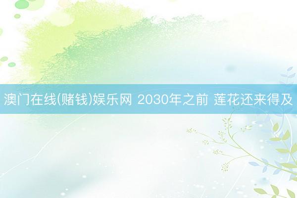 澳门在线(赌钱)娱乐网 2030年之前 莲花还来得及