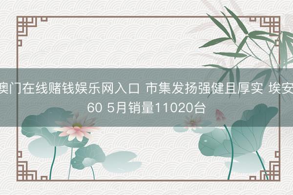 澳门在线赌钱娱乐网入口 市集发扬强健且厚实 埃安i60 5月销量11020台