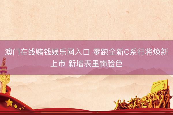 澳门在线赌钱娱乐网入口 零跑全新C系行将焕新上市 新增表里饰脸色
