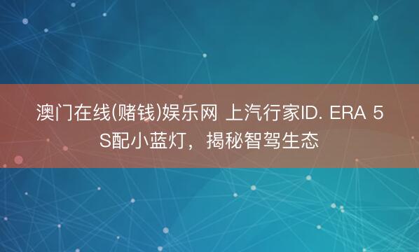 澳门在线(赌钱)娱乐网 上汽行家ID. ERA 5S配小蓝灯，揭秘智驾生态