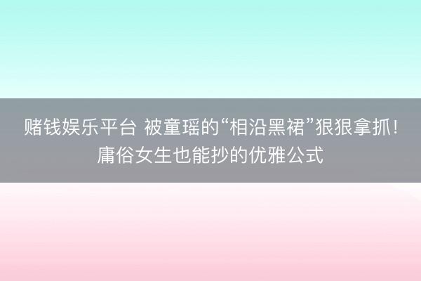 赌钱娱乐平台 被童瑶的“相沿黑裙”狠狠拿抓！庸俗女生也能抄的优雅公式
