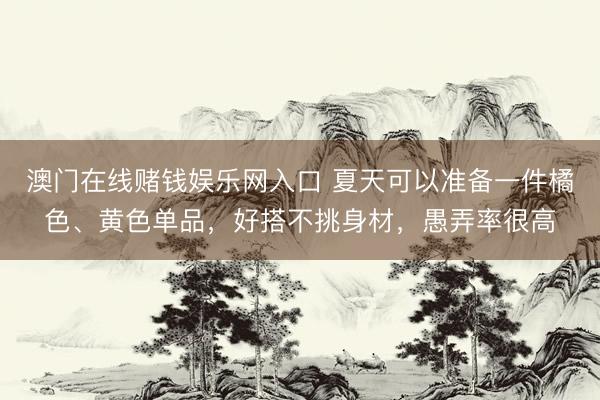 澳门在线赌钱娱乐网入口 夏天可以准备一件橘色、黄色单品，好搭不挑身材，愚弄率很高