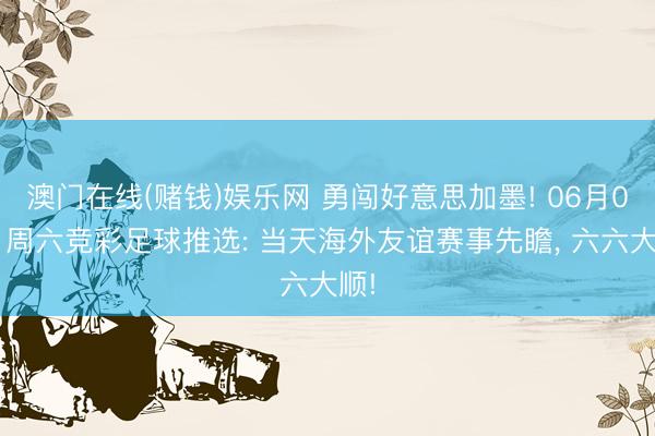 澳门在线(赌钱)娱乐网 勇闯好意思加墨! 06月06日周六竞彩足球推选: 当天海外友谊赛事先瞻, 六六大顺!