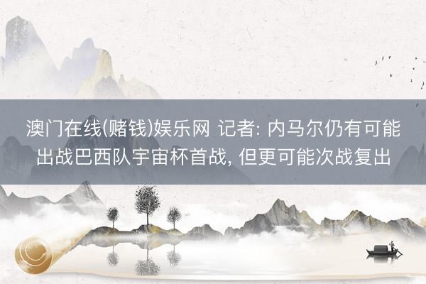 澳门在线(赌钱)娱乐网 记者: 内马尔仍有可能出战巴西队宇宙杯首战， 但更可能次战复出