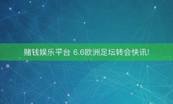 赌钱娱乐平台 6.6欧洲足坛转会快讯!