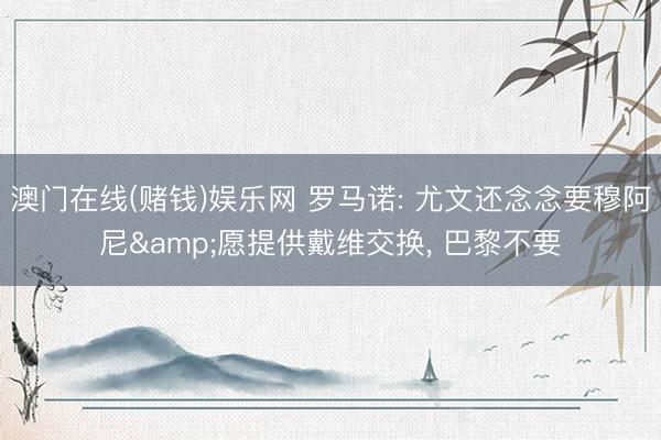 澳门在线(赌钱)娱乐网 罗马诺: 尤文还念念要穆阿尼&愿提供戴维交换, 巴黎不要