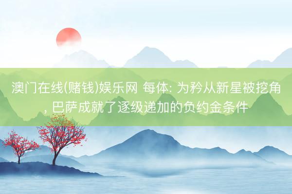 澳门在线(赌钱)娱乐网 每体: 为矜从新星被挖角, 巴萨成就了逐级递加的负约金条件