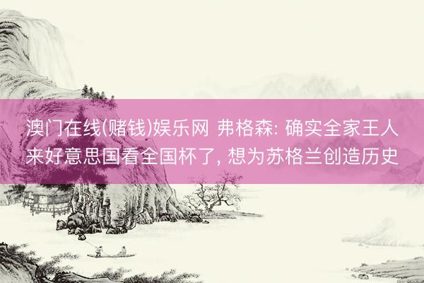 澳门在线(赌钱)娱乐网 弗格森: 确实全家王人来好意思国看全国杯了， 想为苏格兰创造历史