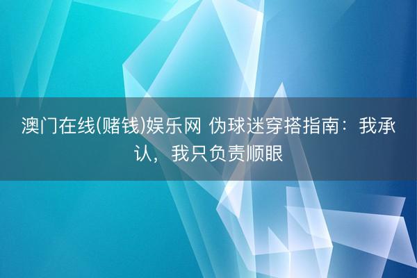 澳门在线(赌钱)娱乐网 伪球迷穿搭指南：我承认，我只负责顺眼