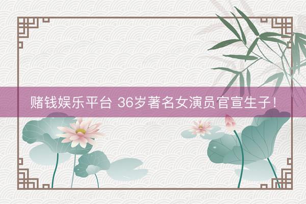 赌钱娱乐平台 36岁著名女演员官宣生子！