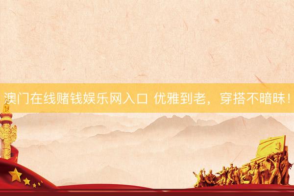 澳门在线赌钱娱乐网入口 优雅到老，穿搭不暗昧！