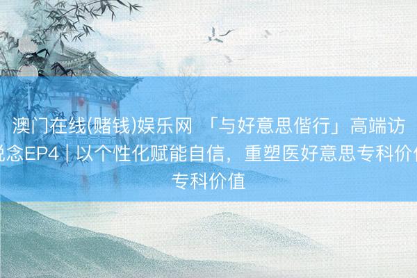 澳门在线(赌钱)娱乐网 「与好意思偕行」高端访说念EP4 | 以个性化赋能自信，<a href=