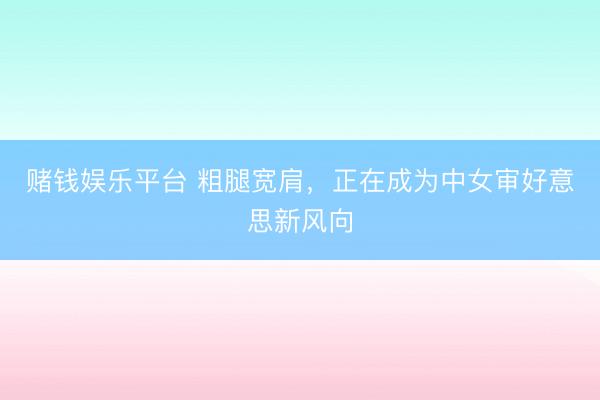 赌钱娱乐平台 粗腿宽肩，正在成为中女审好意思新风向