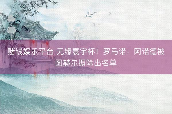 赌钱娱乐平台 无缘寰宇杯！罗马诺：阿诺德被图赫尔摒除出名单
