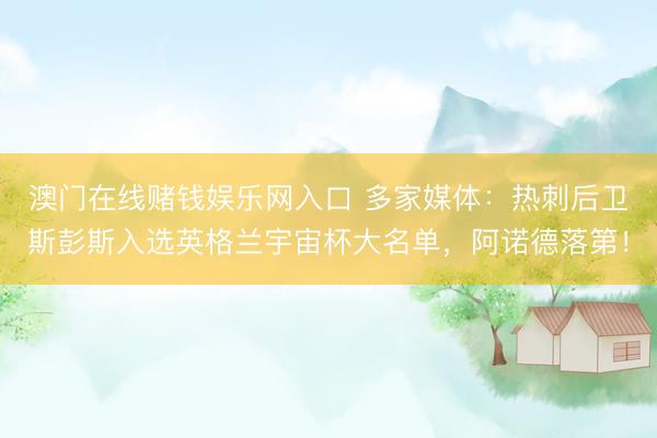 澳门在线赌钱娱乐网入口 多家媒体：热刺后卫斯彭斯入选英格兰宇宙杯大名单，阿诺德落第！
