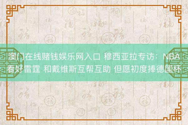 澳门在线赌钱娱乐网入口 穆西亚拉专访：NBA看好雷霆 和戴维斯互帮互助 但愿初度捧德国杯