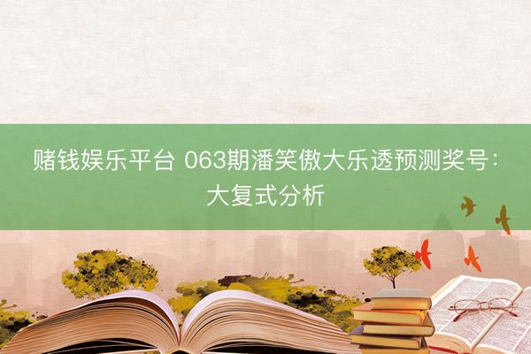 赌钱娱乐平台 063期潘笑傲大乐透预测奖号：大复式分析