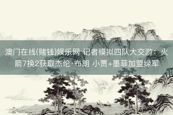 澳门在线(赌钱)娱乐网 记者模拟四队大交游：火箭7换2获取杰伦·布朗 小贾+墨菲加盟绿军