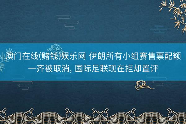 澳门在线(赌钱)娱乐网 伊朗所有小组赛售票配额一齐被取消， 国际足联现在拒却置评