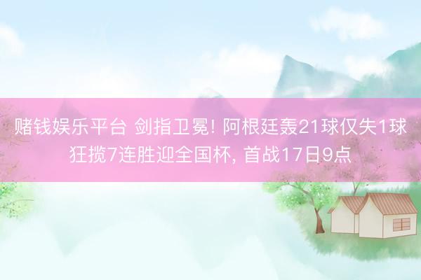 赌钱娱乐平台 剑指卫冕! 阿根廷轰21球仅失1球狂揽7连胜迎全国杯， 首战17日9点