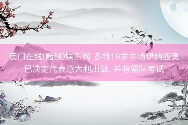 澳门在线(赌钱)娱乐网 多特18岁中场伊纳西奥已决定代表意大利出战, 并将留队考试