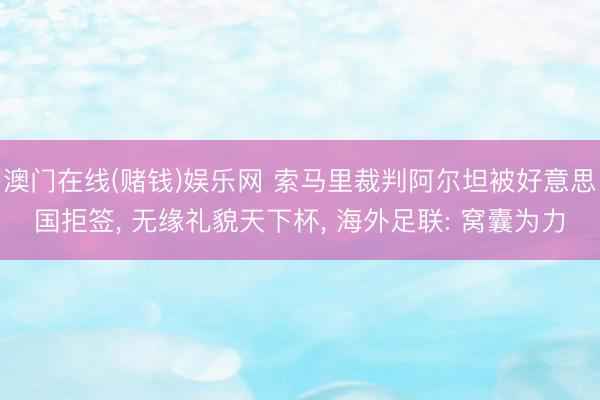 澳门在线(赌钱)娱乐网 索马里裁判阿尔坦被好意思国拒签, 无缘礼貌天下杯, 海外足联: 窝囊为力