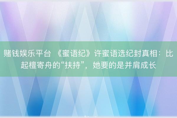 赌钱娱乐平台 《蜜语纪》许蜜语选纪封真相：比起檀寄舟的“扶持”，她要的是并肩成长