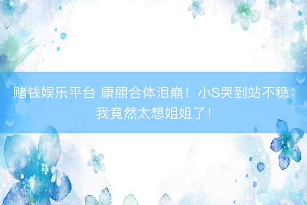 赌钱娱乐平台 康熙合体泪崩！小S哭到站不稳：我竟然太想姐姐了！