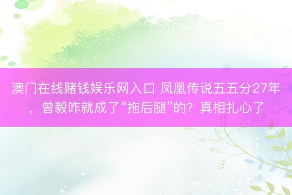 澳门在线赌钱娱乐网入口 凤凰传说五五分27年，曾毅咋就成了“拖后腿”的？真相扎心了