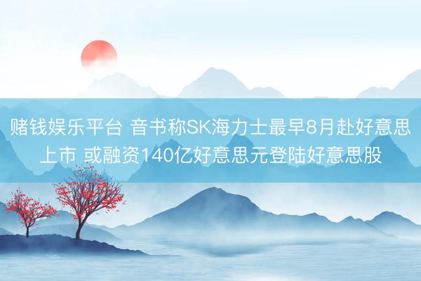 赌钱娱乐平台 音书称SK海力士最早8月赴好意思上市 或融资140亿好意思元登陆好意思股