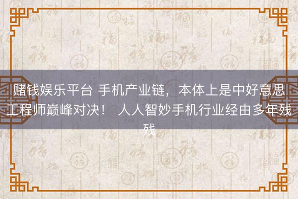 赌钱娱乐平台 手机产业链，本体上是中好意思工程师巅峰对决！ 人人智妙手机行业经由多年残